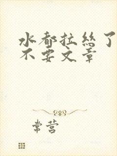 水都拉丝了还说不要文章