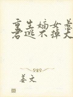 重生嫡女惹上暴君逃不掉大结局