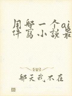 用哪一个ai软件写小说最好