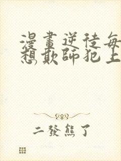 漫画逆徒每天都想欺师犯上免费观看