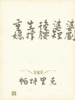 重生后婆婆为儿媳撑腰短剧