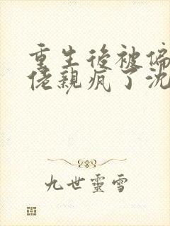 重生后被偏执大佬亲疯了沈柚