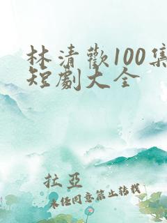 林清欢100集短剧大全