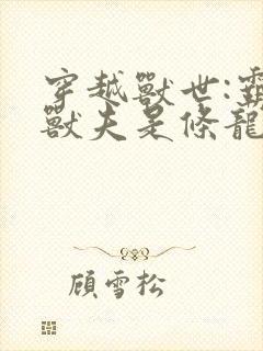 穿越兽世:霸道兽夫是条龙 txt