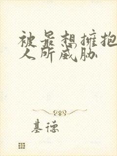 被最想拥抱的男人所威胁