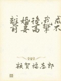 离婚后,我成了前妻高攀不起的神全文免费