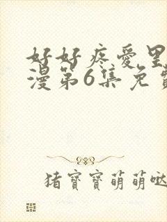 好好疼爱里面动漫第6集免费观看