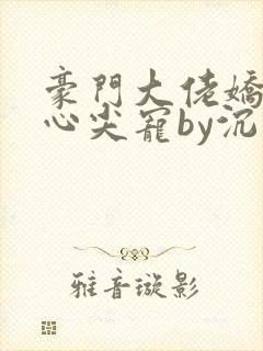 豪门大佬娇养的心尖宠by沉旎梦