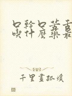 口干口苦舌苔黄吃什么药最好