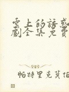 云上的诱惑电视剧全集免费观看高清