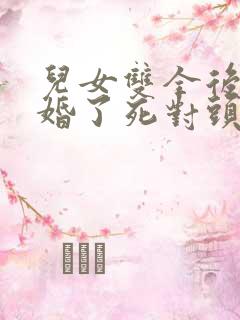 儿女双全后我闪婚了死对头