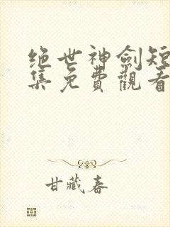 绝世神剑短剧全集免费观看