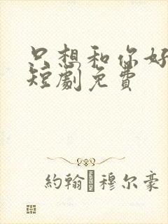 只想和你好好的短剧免费