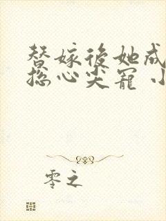 替嫁后她成了霸总心尖宠 小说