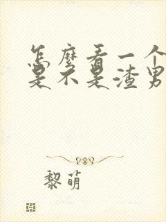 怎么看一个男人是不是渣男