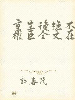 重生后绝不嫁给权臣全文在线阅读