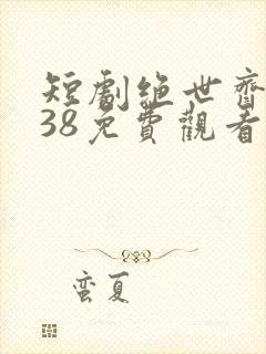 短剧绝世齐等闲38免费观看全集