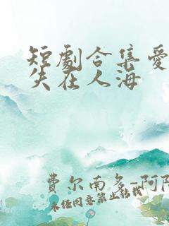 短剧合集爱意消失在人海