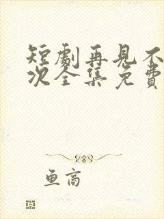 短剧再见不说三次全集免费观看