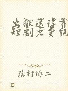 出狱还得靠老爹短剧免费观看最新