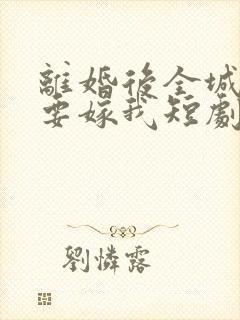 离婚后全城千金要嫁我短剧免费观看