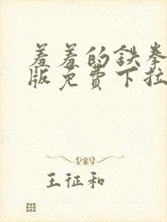 羞羞的铁拳漫画版免费下拉式