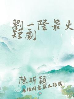 刘一隆最火十部短剧