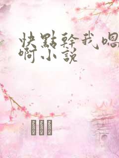 快点干我嗯嗯啊啊小说