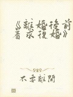 《离婚后前夫哭着求复婚》