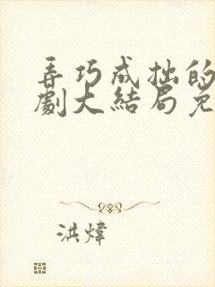 弄巧成拙的爱短剧大结局免费观看