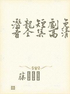 潜龙短剧免费观看全集高清版