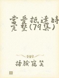 当爱抵达时短剧完整(79集)