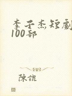 李子杰短剧大全100部