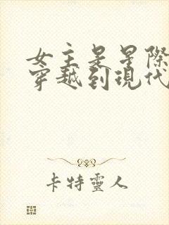 女主是星际大佬穿越到现代的小说