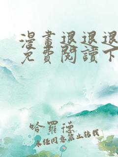 漫画退退退退下免费阅读下拉式