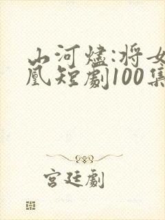 山河烬:将女为凰短剧100集