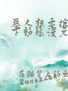 恶人想要抢救一下动态漫免费完整版