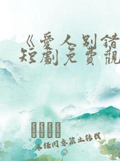 《爱人别错过》短剧免费观看全集