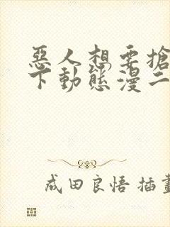 恶人想要抢救一下动态漫二免费观看