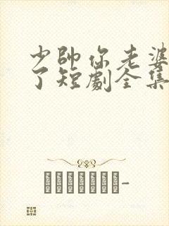 少帅你老婆又跑了短剧全集