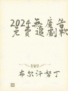 2024无广告免费追剧软件推荐下载