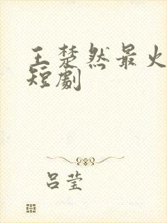 王楚然最火十部短剧