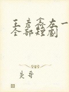 王彦鑫左一演的全部短剧