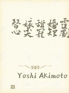 替嫁甜婚霍总的心尖宠短剧免费观看