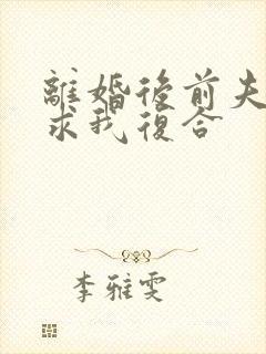 离婚后前夫哭着求我复合