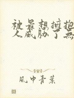 被最想拥抱的男人威胁了无删减动漫