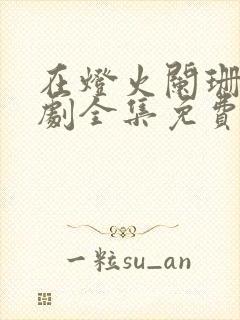 在灯火阑珊处短剧全集免费观看