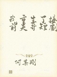 我重生了接招吧前夫哥短剧全集