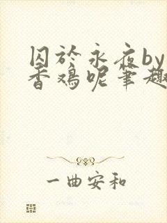 囚于永夜by麦香鸡呢笔趣阁无弹窗