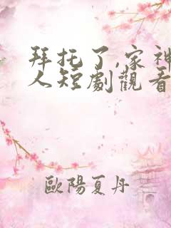 拜托了,家神大人短剧观看